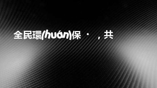 全民環(huán)保，共建美好家園